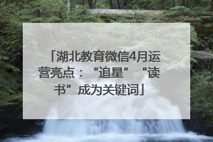 湖北教育微信4月运营亮点：“追星”“读书”成为关键词